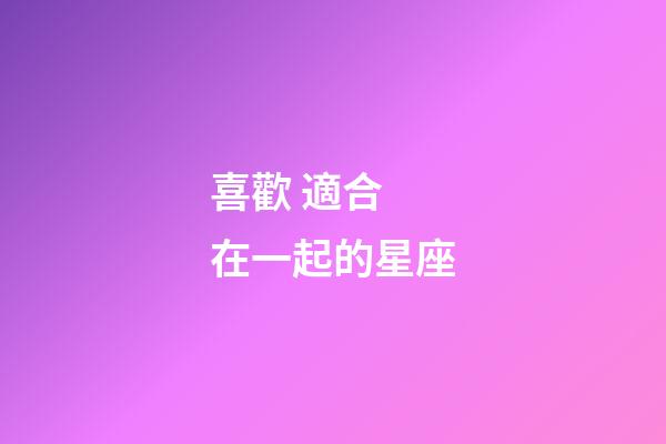 喜歡 適合 在一起的星座-第1張-星座運勢-玄機派